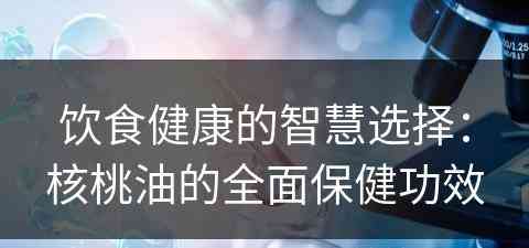 饮食健康的智慧选择：核桃油的全面保健功效